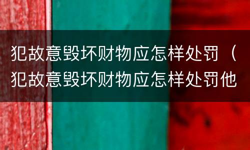 犯故意毁坏财物应怎样处罚（犯故意毁坏财物应怎样处罚他）