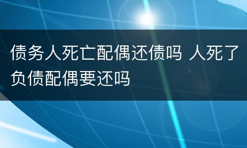 债务人死亡配偶还债吗 人死了负债配偶要还吗