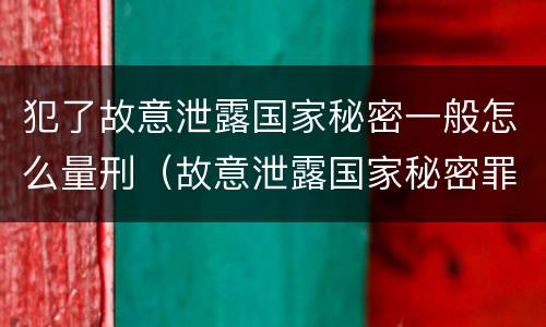犯了故意泄露国家秘密一般怎么量刑（故意泄露国家秘密罪是行为犯还是结果犯）