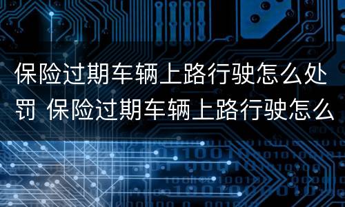 保险过期车辆上路行驶怎么处罚 保险过期车辆上路行驶怎么处罚的