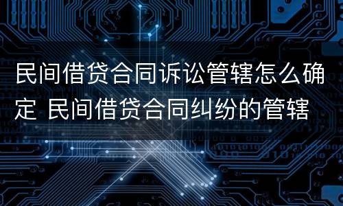 民间借贷合同诉讼管辖怎么确定 民间借贷合同纠纷的管辖
