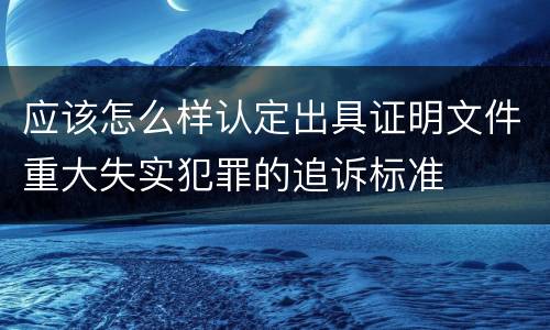 应该怎么样认定出具证明文件重大失实犯罪的追诉标准
