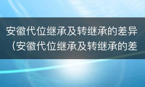安徽代位继承及转继承的差异（安徽代位继承及转继承的差异分析）