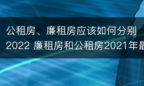 公租房、廉租房应该如何分别2022 廉租房和公租房2021年最新通知