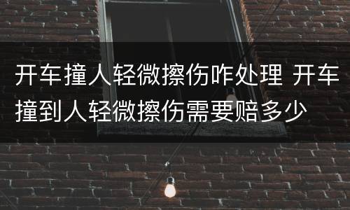 开车撞人轻微擦伤咋处理 开车撞到人轻微擦伤需要赔多少