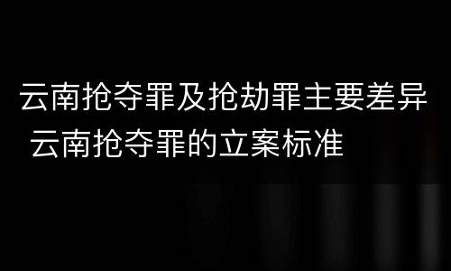 云南抢夺罪及抢劫罪主要差异 云南抢夺罪的立案标准