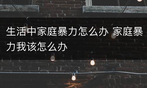 生活中家庭暴力怎么办 家庭暴力我该怎么办