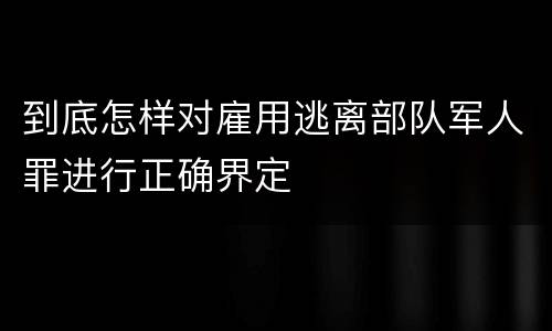 到底怎样对雇用逃离部队军人罪进行正确界定