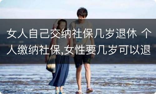 女人自己交纳社保几岁退休 个人缴纳社保,女性要几岁可以退休