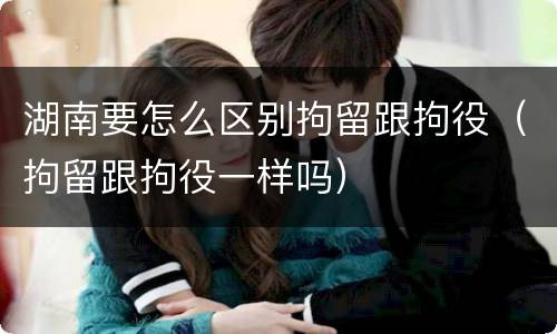 湖南要怎么区别拘留跟拘役（拘留跟拘役一样吗）