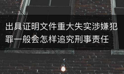 出具证明文件重大失实涉嫌犯罪一般会怎样追究刑事责任