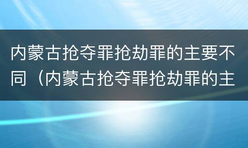 内蒙古抢夺罪抢劫罪的主要不同（内蒙古抢夺罪抢劫罪的主要不同情节）