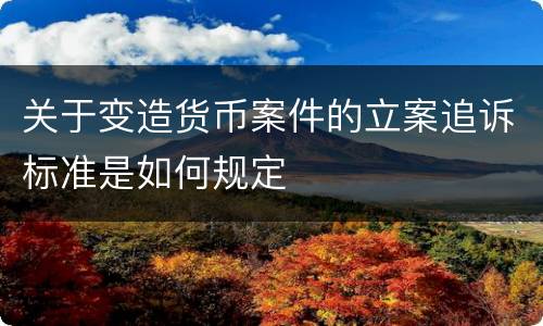 关于变造货币案件的立案追诉标准是如何规定
