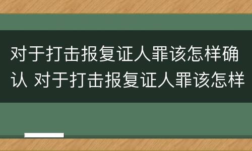 对于打击报复证人罪该怎样确认 对于打击报复证人罪该怎样确认案件