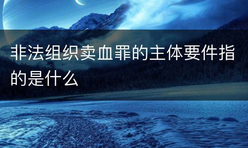 非法组织卖血罪的主体要件指的是什么