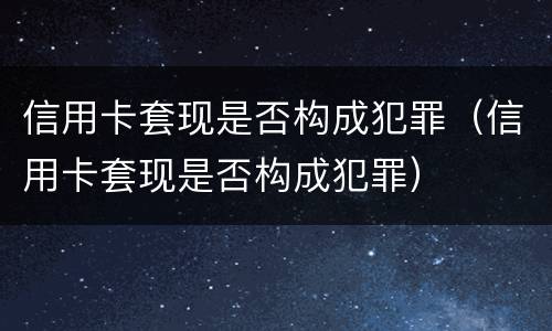 信用卡套现是否构成犯罪（信用卡套现是否构成犯罪）