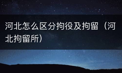 河北怎么区分拘役及拘留（河北拘留所）