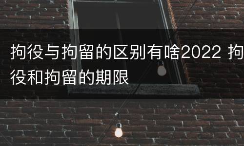 拘役与拘留的区别有啥2022 拘役和拘留的期限