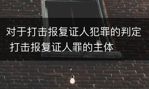 对于打击报复证人犯罪的判定 打击报复证人罪的主体