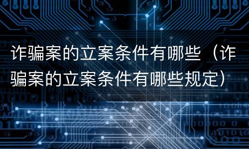 诈骗案的立案条件有哪些（诈骗案的立案条件有哪些规定）