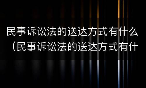 民事诉讼法的送达方式有什么（民事诉讼法的送达方式有什么规定）
