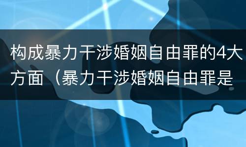 构成暴力干涉婚姻自由罪的4大方面（暴力干涉婚姻自由罪是自诉案件吗）