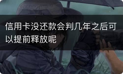 信用卡没还款会判几年之后可以提前释放呢