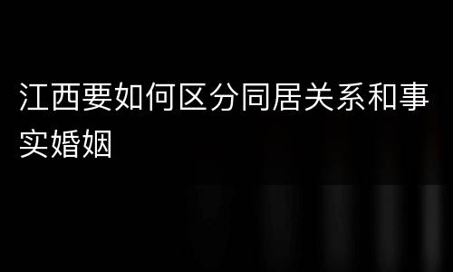 江西要如何区分同居关系和事实婚姻