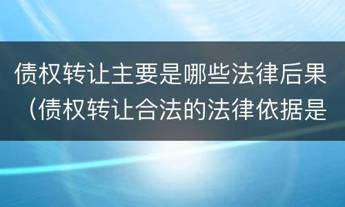债权转让主要是哪些法律后果（债权转让合法的法律依据是什么?）