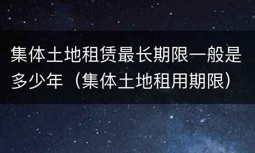 集体土地租赁最长期限一般是多少年（集体土地租用期限）