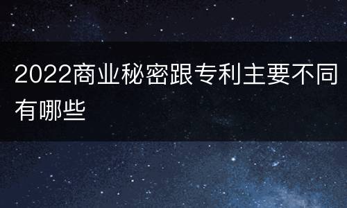 2022商业秘密跟专利主要不同有哪些