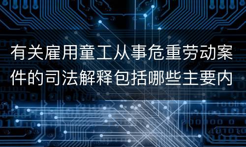 有关雇用童工从事危重劳动案件的司法解释包括哪些主要内容