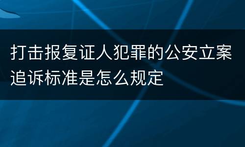 打击报复证人犯罪的公安立案追诉标准是怎么规定