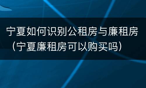 宁夏如何识别公租房与廉租房（宁夏廉租房可以购买吗）