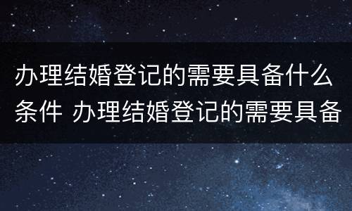 办理结婚登记的需要具备什么条件 办理结婚登记的需要具备什么条件和要求