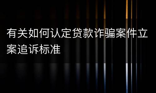 有关如何认定贷款诈骗案件立案追诉标准