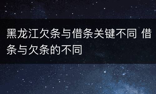 黑龙江欠条与借条关键不同 借条与欠条的不同
