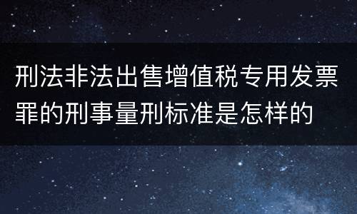 刑法非法出售增值税专用发票罪的刑事量刑标准是怎样的