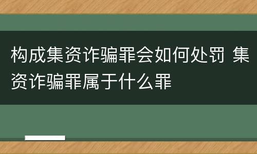 构成集资诈骗罪会如何处罚 集资诈骗罪属于什么罪