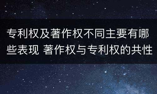 专利权及著作权不同主要有哪些表现 著作权与专利权的共性有
