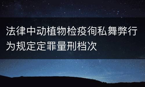 法律中动植物检疫徇私舞弊行为规定定罪量刑档次