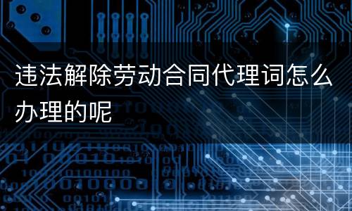 违法解除劳动合同代理词怎么办理的呢