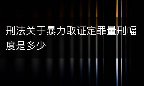 刑法关于暴力取证定罪量刑幅度是多少