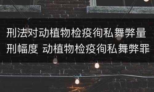 刑法对动植物检疫徇私舞弊量刑幅度 动植物检疫徇私舞弊罪立案标准