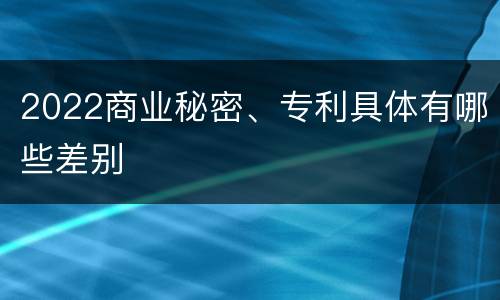 2022商业秘密、专利具体有哪些差别