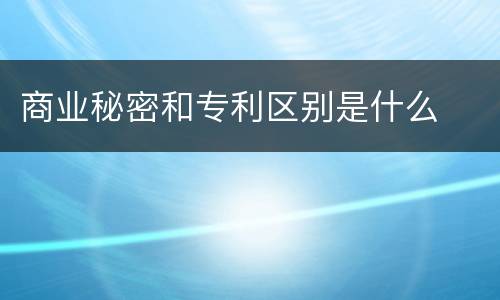 商业秘密和专利区别是什么