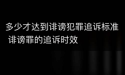 多少才达到诽谤犯罪追诉标准 诽谤罪的追诉时效