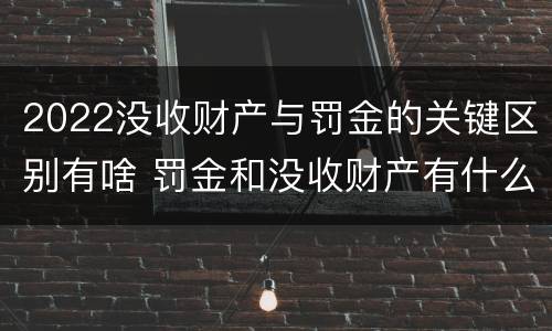 2022没收财产与罚金的关键区别有啥 罚金和没收财产有什么区别