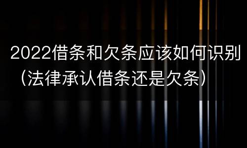 2022借条和欠条应该如何识别（法律承认借条还是欠条）