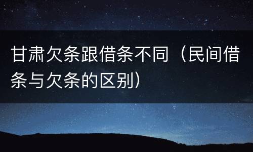 甘肃欠条跟借条不同（民间借条与欠条的区别）